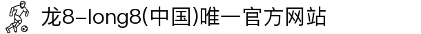 龙8-long8(中国)唯一官方网站