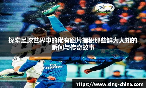 探索足球世界中的稀有图片揭秘那些鲜为人知的瞬间与传奇故事