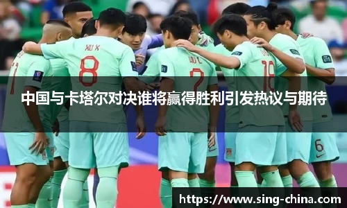 中国与卡塔尔对决谁将赢得胜利引发热议与期待